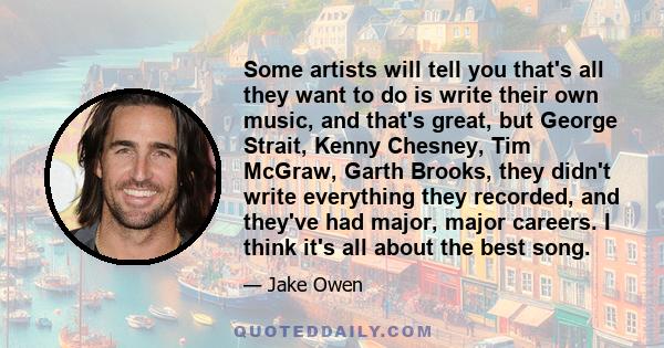 Some artists will tell you that's all they want to do is write their own music, and that's great, but George Strait, Kenny Chesney, Tim McGraw, Garth Brooks, they didn't write everything they recorded, and they've had