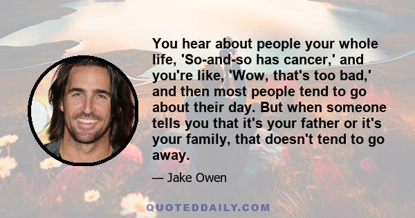 You hear about people your whole life, 'So-and-so has cancer,' and you're like, 'Wow, that's too bad,' and then most people tend to go about their day. But when someone tells you that it's your father or it's your