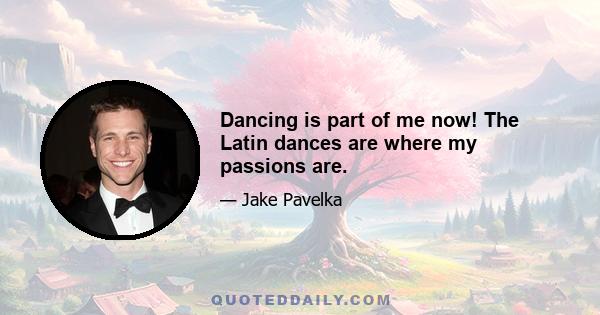 Dancing is part of me now! The Latin dances are where my passions are.