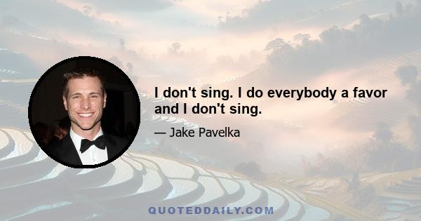 I don't sing. I do everybody a favor and I don't sing.