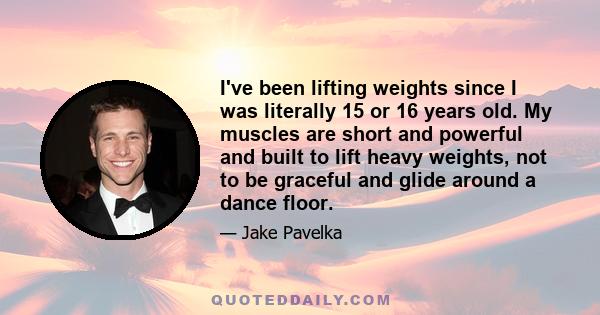 I've been lifting weights since I was literally 15 or 16 years old. My muscles are short and powerful and built to lift heavy weights, not to be graceful and glide around a dance floor.