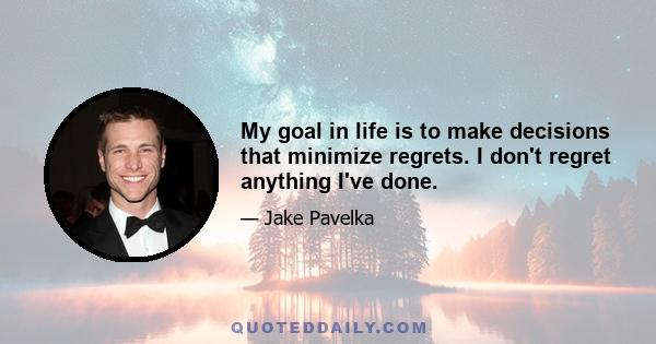 My goal in life is to make decisions that minimize regrets. I don't regret anything I've done.