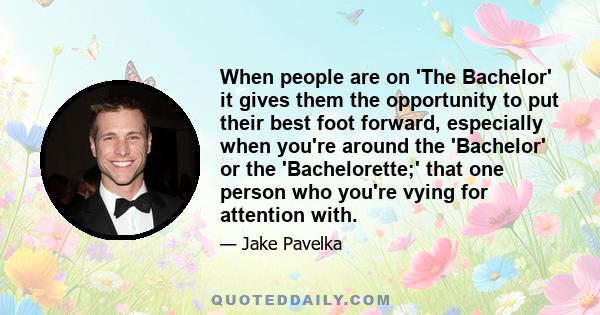 When people are on 'The Bachelor' it gives them the opportunity to put their best foot forward, especially when you're around the 'Bachelor' or the 'Bachelorette;' that one person who you're vying for attention with.