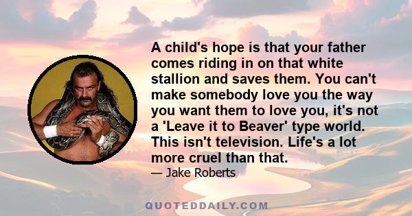 A child's hope is that your father comes riding in on that white stallion and saves them. You can't make somebody love you the way you want them to love you, it's not a 'Leave it to Beaver' type world. This isn't