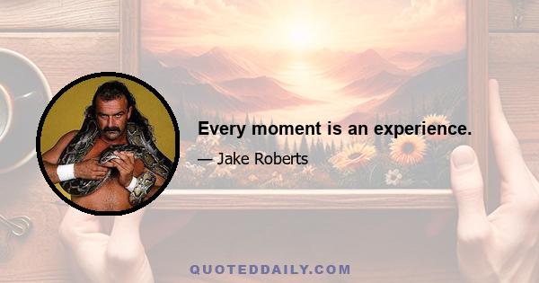 Every moment is an experience.