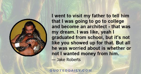 I went to visit my father to tell him that I was going to go to college and become an architect - that was my dream. I was like, yeah I graduated from school, but it's not like you showed up for that. But all he was