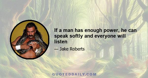 If a man has enough power, he can speak softly and everyone will listen