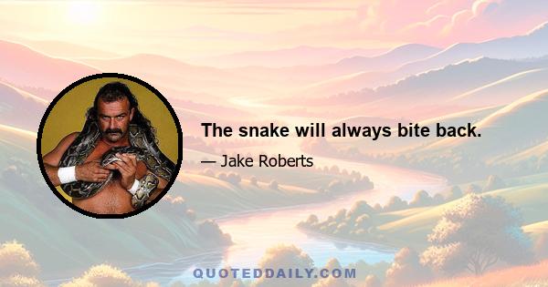 The snake will always bite back.