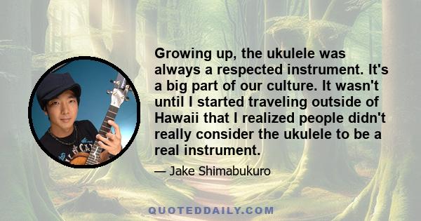 Growing up, the ukulele was always a respected instrument. It's a big part of our culture. It wasn't until I started traveling outside of Hawaii that I realized people didn't really consider the ukulele to be a real