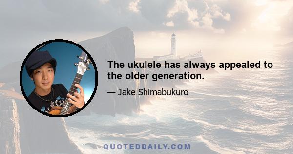 The ukulele has always appealed to the older generation.