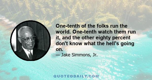 One-tenth of the folks run the world. One-tenth watch them run it, and the other eighty percent don't know what the hell's going on.