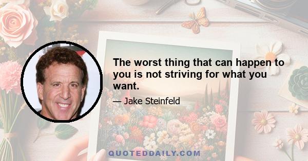 The worst thing that can happen to you is not striving for what you want.