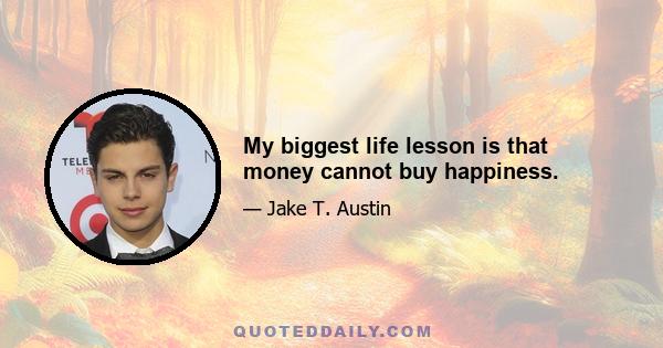 My biggest life lesson is that money cannot buy happiness.