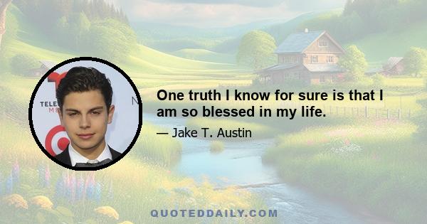 One truth I know for sure is that I am so blessed in my life.