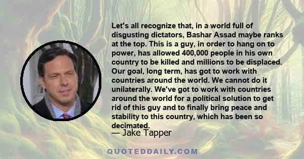 Let's all recognize that, in a world full of disgusting dictators, Bashar Assad maybe ranks at the top. This is a guy, in order to hang on to power, has allowed 400,000 people in his own country to be killed and