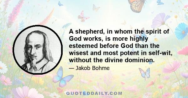 A shepherd, in whom the spirit of God works, is more highly esteemed before God than the wisest and most potent in self-wit, without the divine dominion.