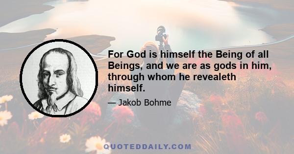 For God is himself the Being of all Beings, and we are as gods in him, through whom he revealeth himself.