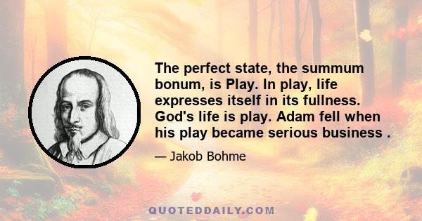 The perfect state, the summum bonum, is Play. In play, life expresses itself in its fullness. God's life is play. Adam fell when his play became serious business .