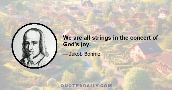 We are all strings in the concert of God's joy.