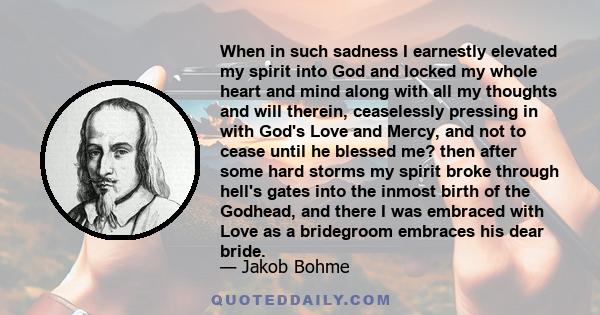 When in such sadness I earnestly elevated my spirit into God and locked my whole heart and mind along with all my thoughts and will therein, ceaselessly pressing in with God's Love and Mercy, and not to cease until he