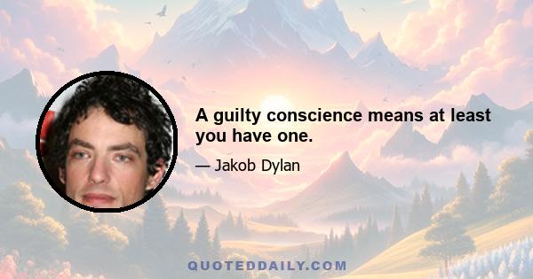 A guilty conscience means at least you have one.