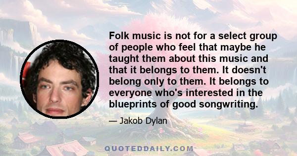 Folk music is not for a select group of people who feel that maybe he taught them about this music and that it belongs to them. It doesn't belong only to them. It belongs to everyone who's interested in the blueprints