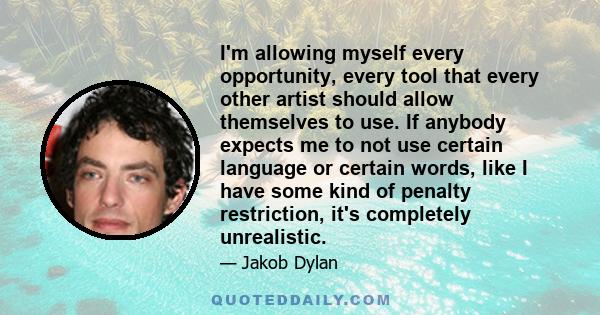 I'm allowing myself every opportunity, every tool that every other artist should allow themselves to use. If anybody expects me to not use certain language or certain words, like I have some kind of penalty restriction, 