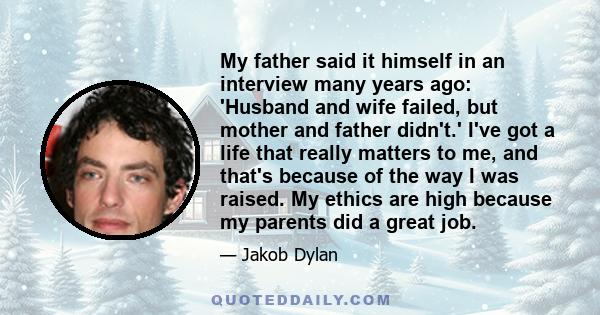 My father said it himself in an interview many years ago: 'Husband and wife failed, but mother and father didn't.' I've got a life that really matters to me, and that's because of the way I was raised. My ethics are