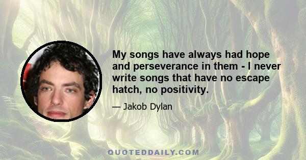 My songs have always had hope and perseverance in them - I never write songs that have no escape hatch, no positivity.