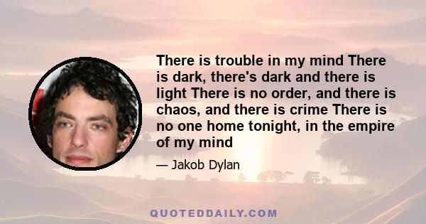 There is trouble in my mind There is dark, there's dark and there is light There is no order, and there is chaos, and there is crime There is no one home tonight, in the empire of my mind