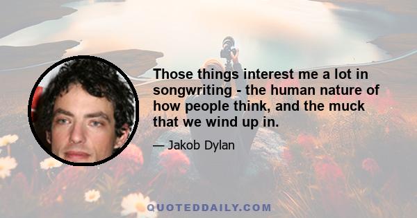 Those things interest me a lot in songwriting - the human nature of how people think, and the muck that we wind up in.