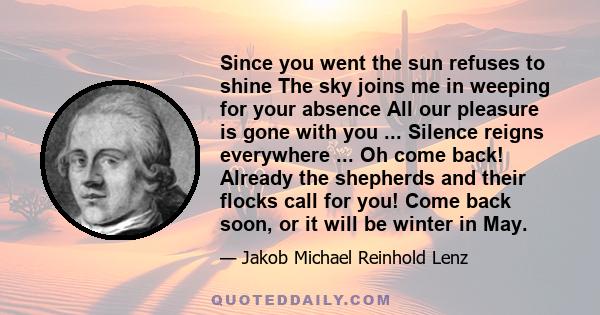 Since you went the sun refuses to shine The sky joins me in weeping for your absence All our pleasure is gone with you ... Silence reigns everywhere ... Oh come back! Already the shepherds and their flocks call for you! 