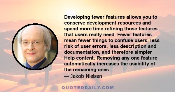 Developing fewer features allows you to conserve development resources and spend more time refining those features that users really need. Fewer features mean fewer things to confuse users, less risk of user errors,