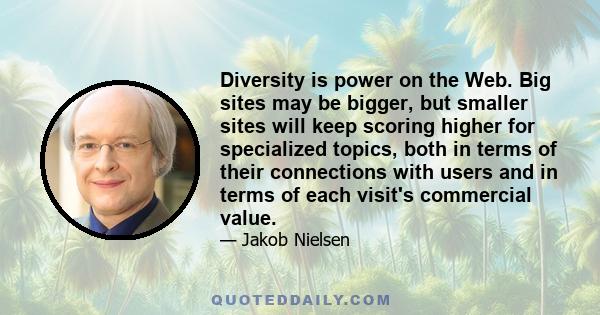 Diversity is power on the Web. Big sites may be bigger, but smaller sites will keep scoring higher for specialized topics, both in terms of their connections with users and in terms of each visit's commercial value.