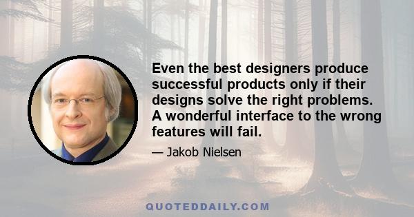 Even the best designers produce successful products only if their designs solve the right problems. A wonderful interface to the wrong features will fail.