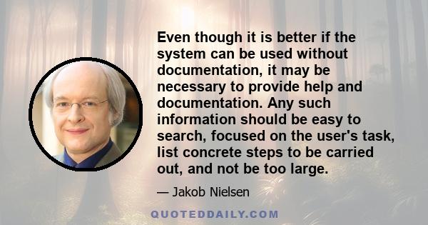 Even though it is better if the system can be used without documentation, it may be necessary to provide help and documentation. Any such information should be easy to search, focused on the user's task, list concrete