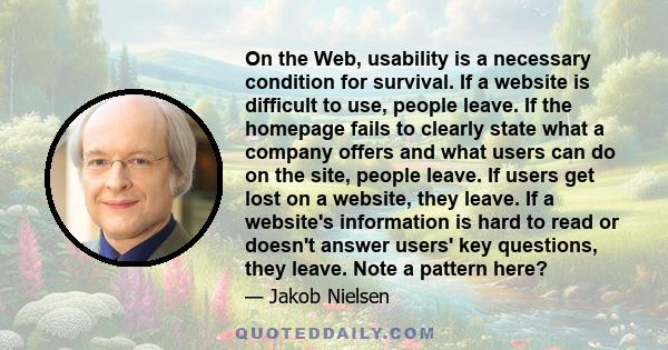 On the Web, usability is a necessary condition for survival. If a website is difficult to use, people leave. If the homepage fails to clearly state what a company offers and what users can do on the site, people leave.