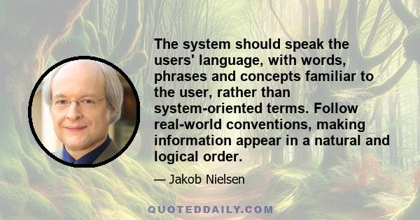 The system should speak the users' language, with words, phrases and concepts familiar to the user, rather than system-oriented terms. Follow real-world conventions, making information appear in a natural and logical