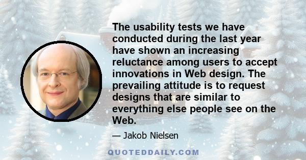 The usability tests we have conducted during the last year have shown an increasing reluctance among users to accept innovations in Web design. The prevailing attitude is to request designs that are similar to