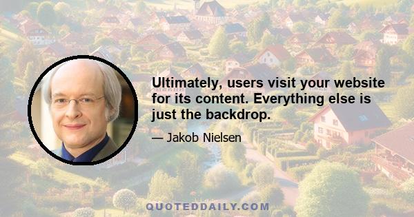 Ultimately, users visit your website for its content. Everything else is just the backdrop.