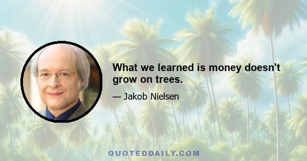 What we learned is money doesn't grow on trees.