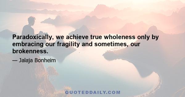 Paradoxically, we achieve true wholeness only by embracing our fragility and sometimes, our brokenness.