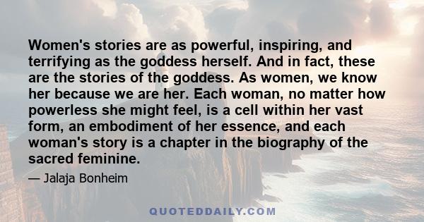 Women's stories are as powerful, inspiring, and terrifying as the goddess herself. And in fact, these are the stories of the goddess. As women, we know her because we are her. Each woman, no matter how powerless she