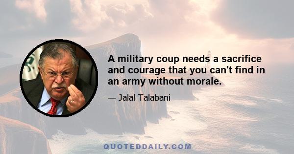 A military coup needs a sacrifice and courage that you can't find in an army without morale.