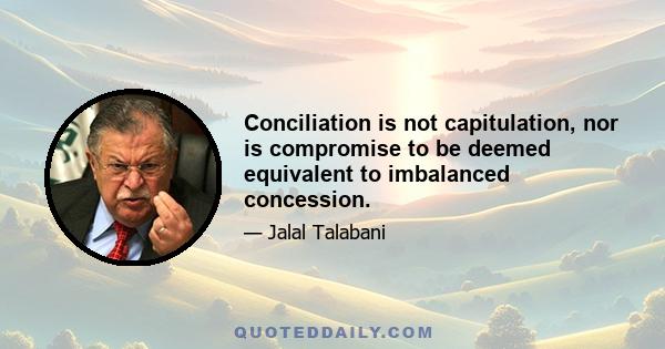 Conciliation is not capitulation, nor is compromise to be deemed equivalent to imbalanced concession.