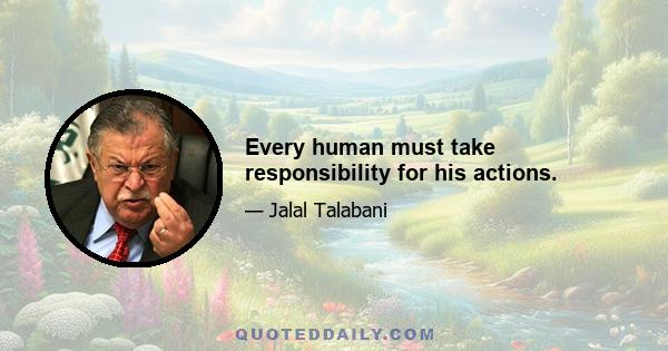 Every human must take responsibility for his actions.