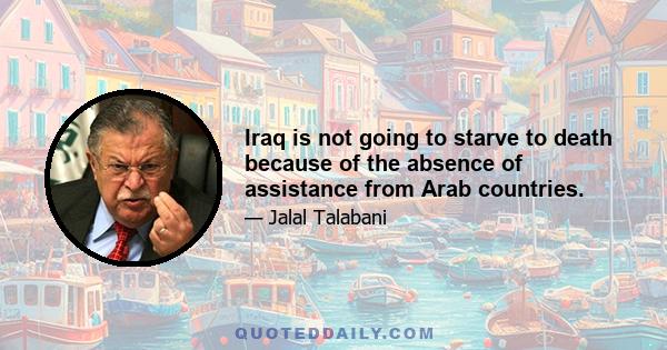 Iraq is not going to starve to death because of the absence of assistance from Arab countries.