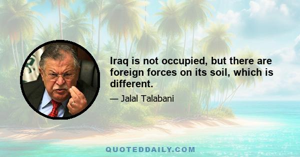 Iraq is not occupied, but there are foreign forces on its soil, which is different.