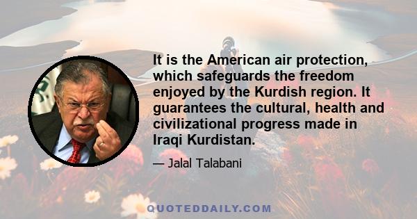 It is the American air protection, which safeguards the freedom enjoyed by the Kurdish region. It guarantees the cultural, health and civilizational progress made in Iraqi Kurdistan.