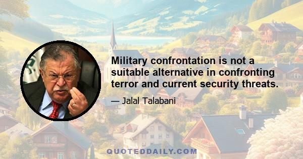 Military confrontation is not a suitable alternative in confronting terror and current security threats.